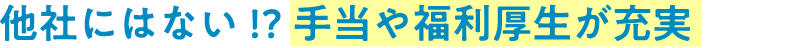 他社にはない!?手当や福利厚生が充実