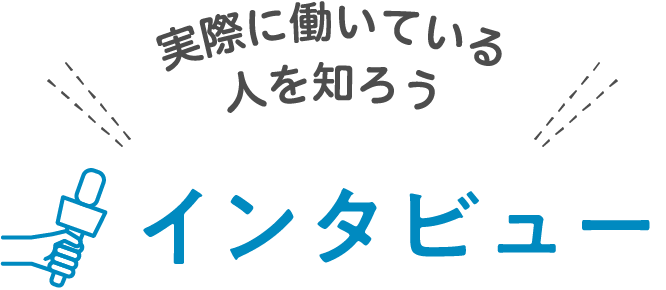 実際に働いている人を知ろう インタビュー