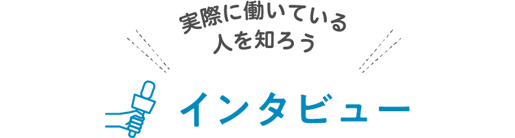 実際に働いている人を知ろう インタビュー